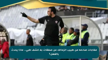 مفاجآت صادمة من طبيب الزمالك عن صفقات بلا كشف طبي.. ماذا يحدث بالفعل؟